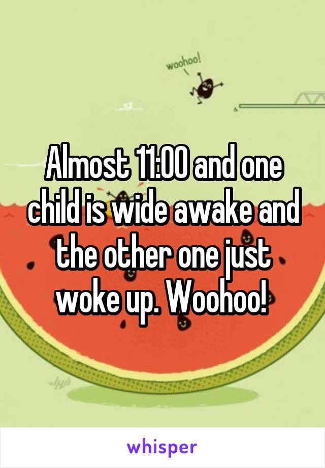 Almost 11:00 and one child is wide awake and the other one just woke up. Woohoo! 