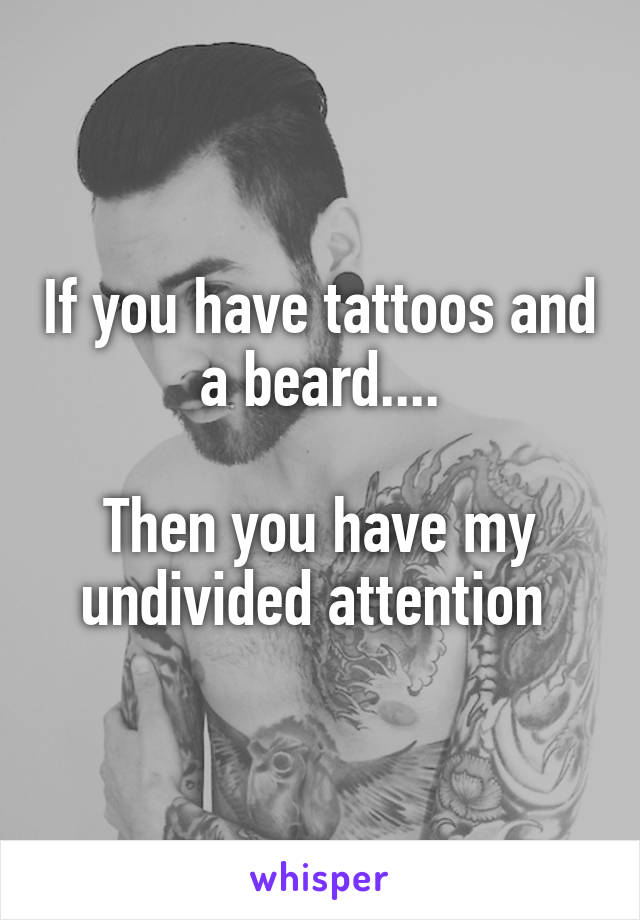 If you have tattoos and a beard....

Then you have my undivided attention 