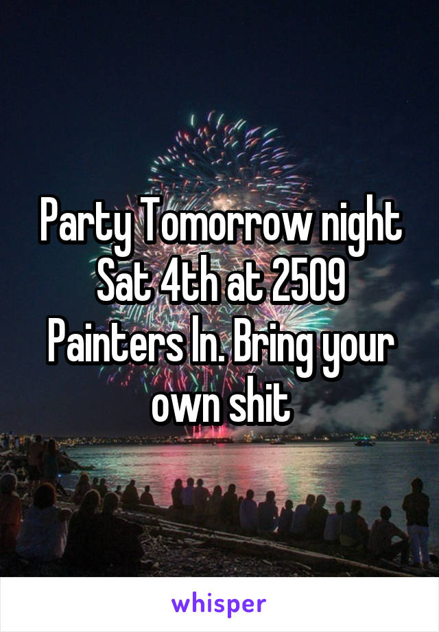 Party Tomorrow night Sat 4th at 2509 Painters ln. Bring your own shit