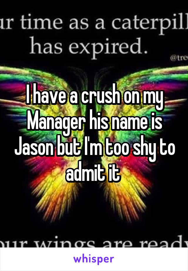 I have a crush on my Manager his name is Jason but I'm too shy to admit it 