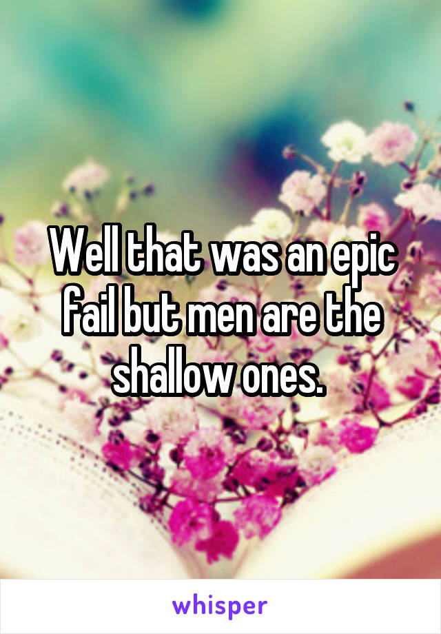 Well that was an epic fail but men are the shallow ones. 