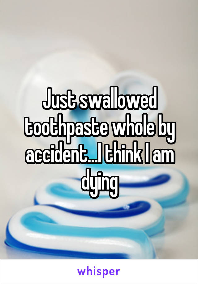 Just swallowed toothpaste whole by accident...I think I am dying