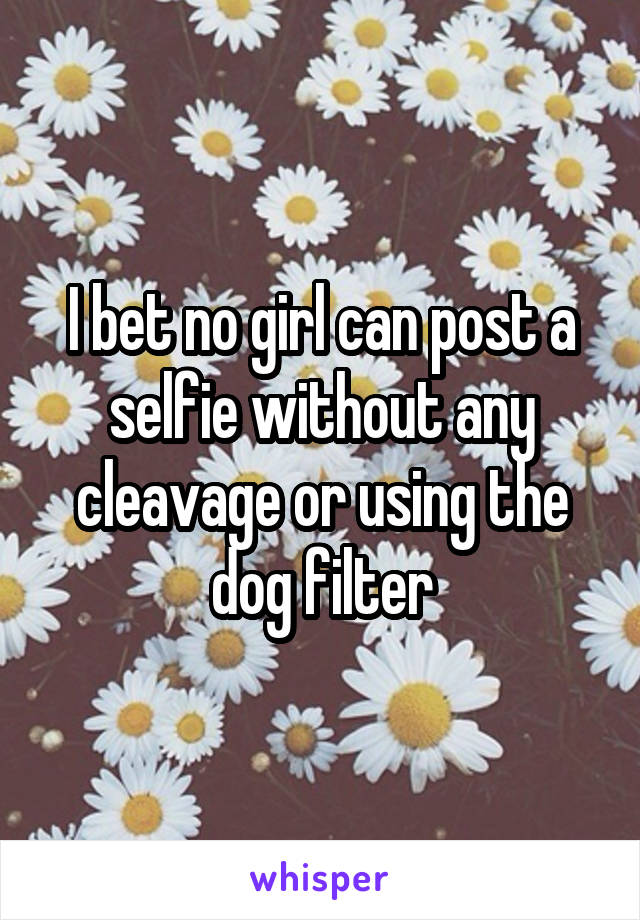 I bet no girl can post a selfie without any cleavage or using the dog filter