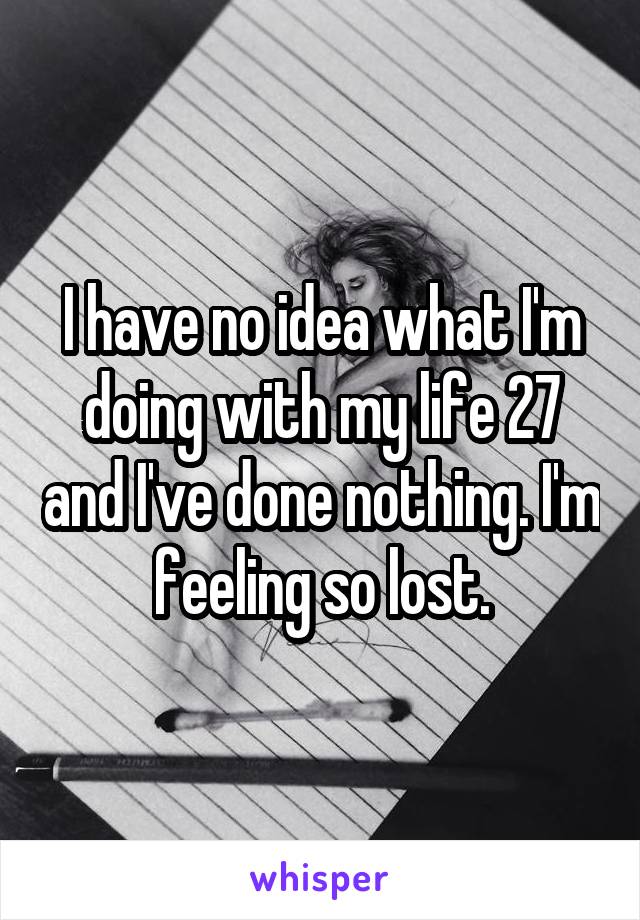 I have no idea what I'm doing with my life 27 and I've done nothing. I'm feeling so lost.