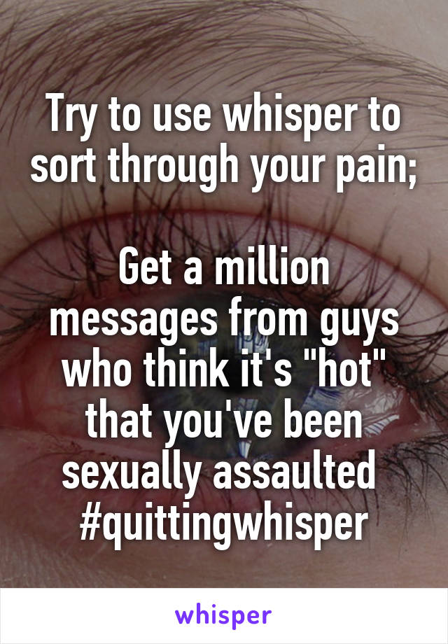 Try to use whisper to sort through your pain; 
Get a million messages from guys who think it's "hot" that you've been sexually assaulted 
#quittingwhisper