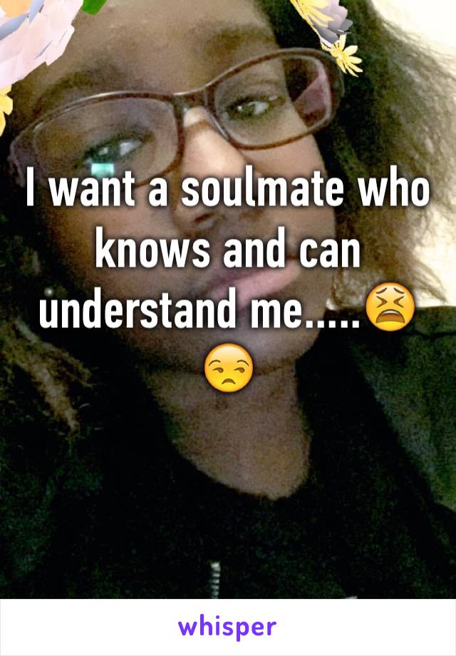 I want a soulmate who knows and can understand me.....😫😒 
                     
