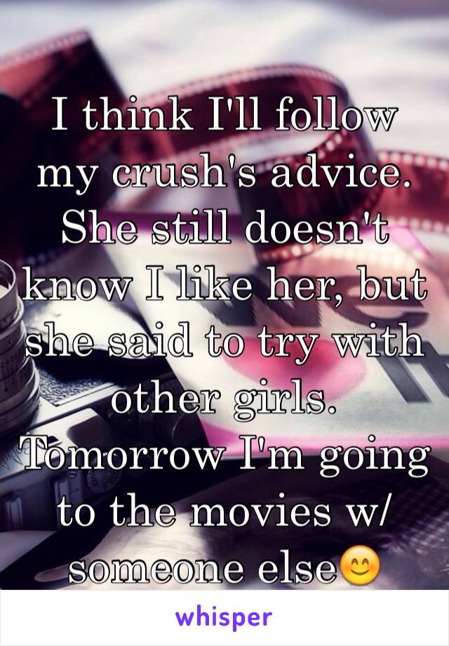 I think I'll follow my crush's advice. She still doesn't know I like her, but she said to try with other girls. Tomorrow I'm going to the movies w/someone else😊