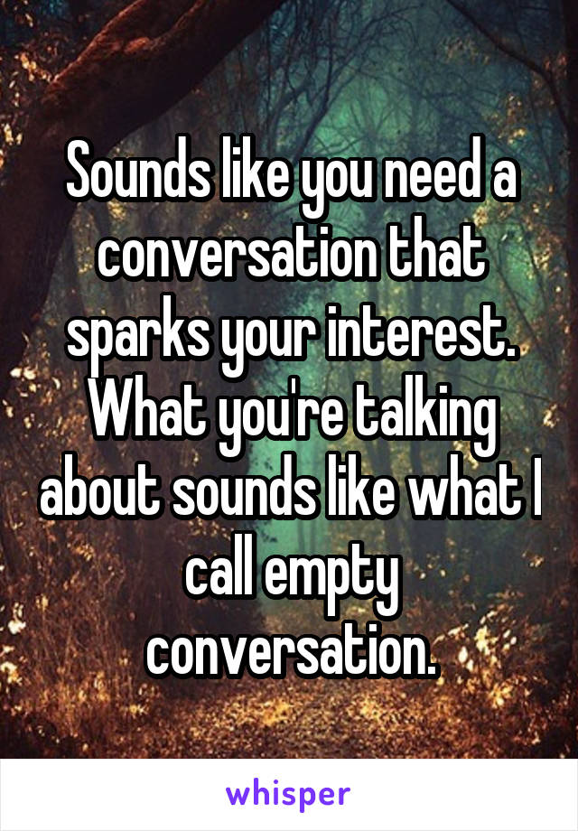 Sounds like you need a conversation that sparks your interest. What you're talking about sounds like what I call empty conversation.