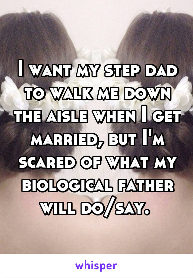 I want my step dad to walk me down the aisle when I get married, but I'm scared of what my biological father will do/say. 