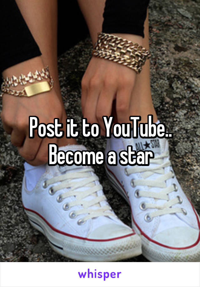 Post it to YouTube.. Become a star