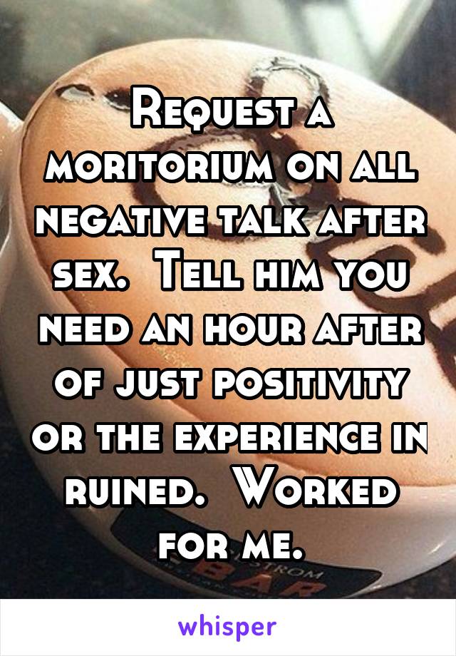 Request a moritorium on all negative talk after sex.  Tell him you need an hour after of just positivity or the experience in ruined.  Worked for me.