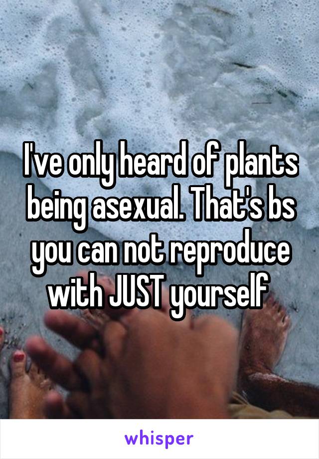 I've only heard of plants being asexual. That's bs you can not reproduce with JUST yourself 