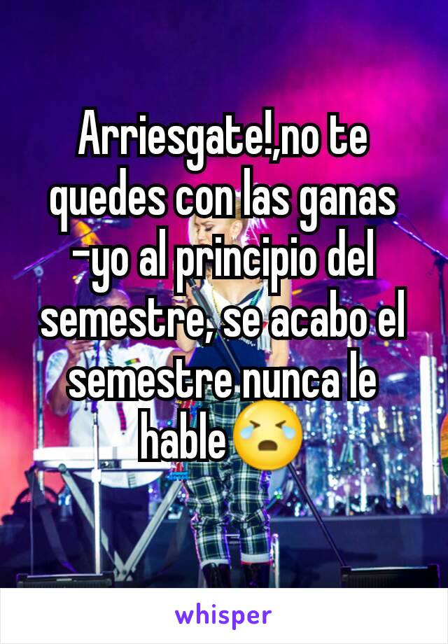 Arriesgate!,no te quedes con las ganas     -yo al principio del semestre, se acabo el semestre nunca le hable😭