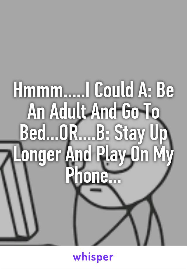 Hmmm.....I Could A: Be An Adult And Go To Bed...OR....B: Stay Up Longer And Play On My Phone...