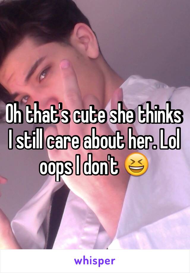 Oh that's cute she thinks I still care about her. Lol oops I don't 😆