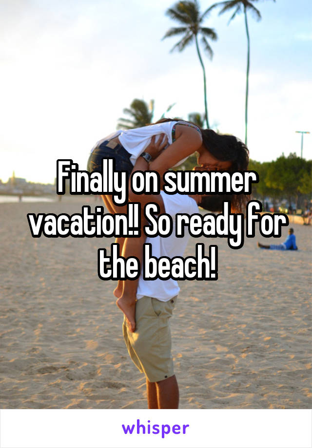 Finally on summer vacation!! So ready for the beach!