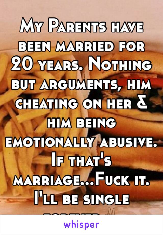 My Parents have been married for 20 years. Nothing but arguments, him cheating on her & him being emotionally abusive. If that's marriage...Fuck it. I'll be single forever✌🏾️