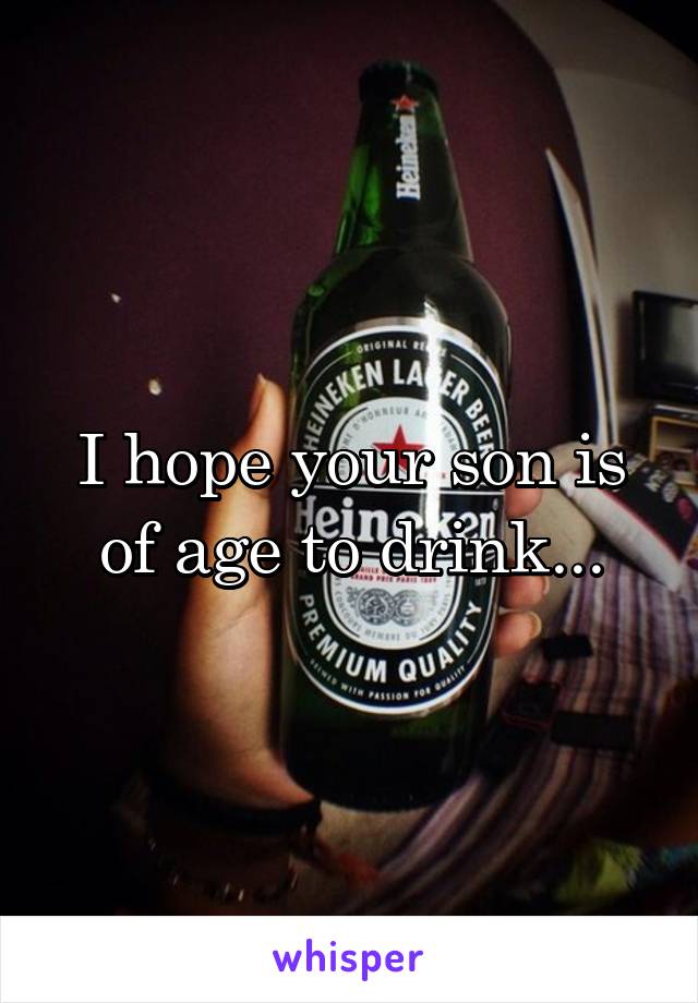 I hope your son is of age to drink...