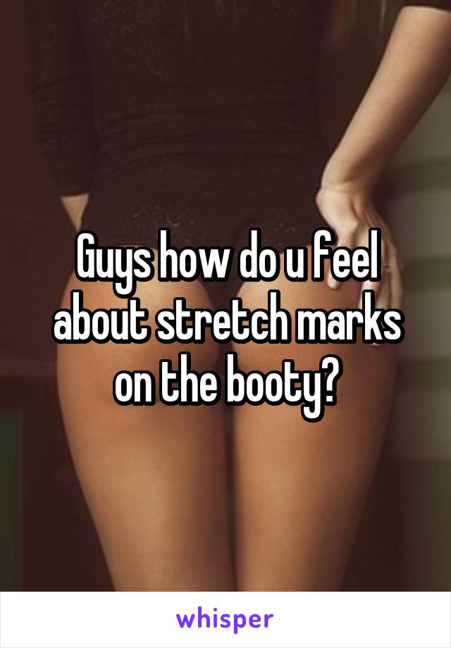 Guys how do u feel about stretch marks on the booty?