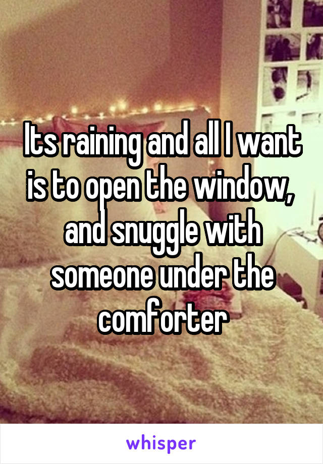 Its raining and all I want is to open the window,  and snuggle with someone under the comforter