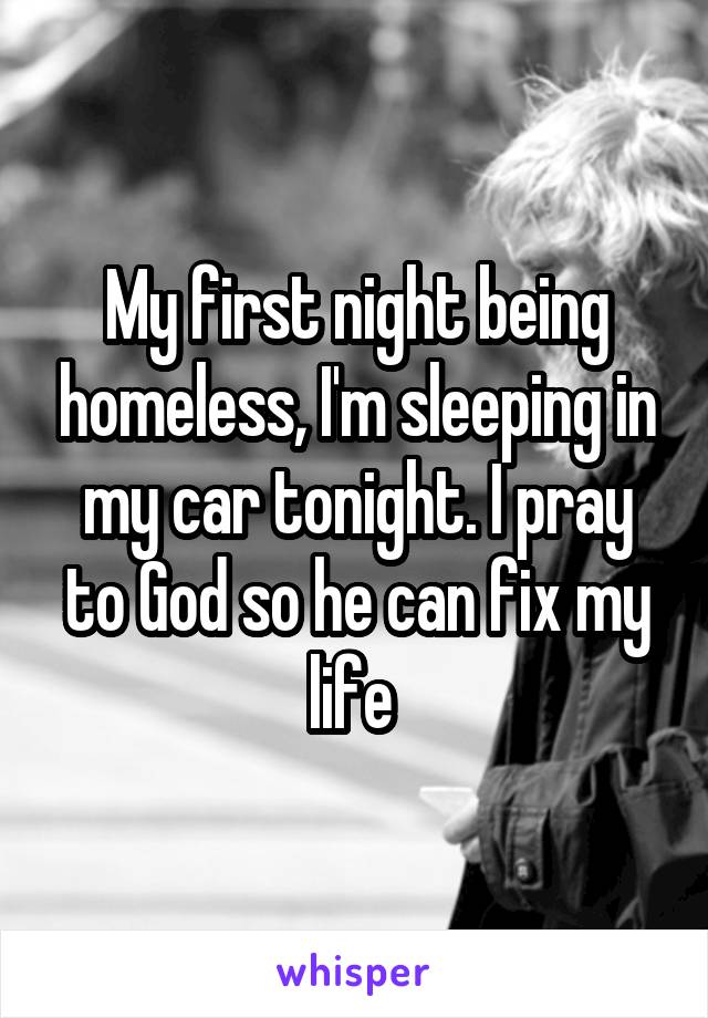 My first night being homeless, I'm sleeping in my car tonight. I pray to God so he can fix my life 