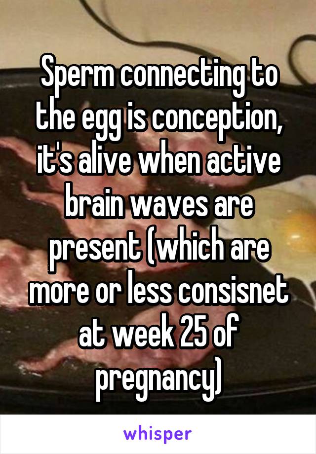 Sperm connecting to the egg is conception, it's alive when active brain waves are present (which are more or less consisnet at week 25 of pregnancy)