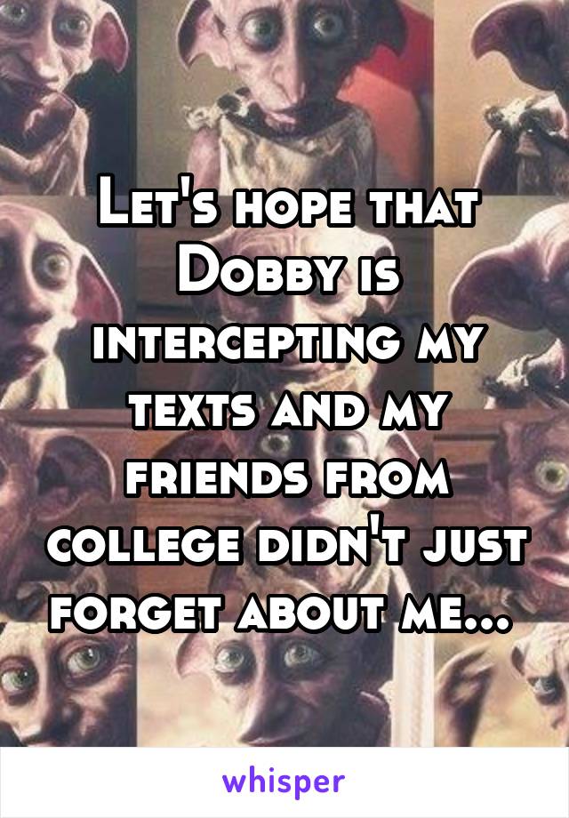 Let's hope that Dobby is intercepting my texts and my friends from college didn't just forget about me... 