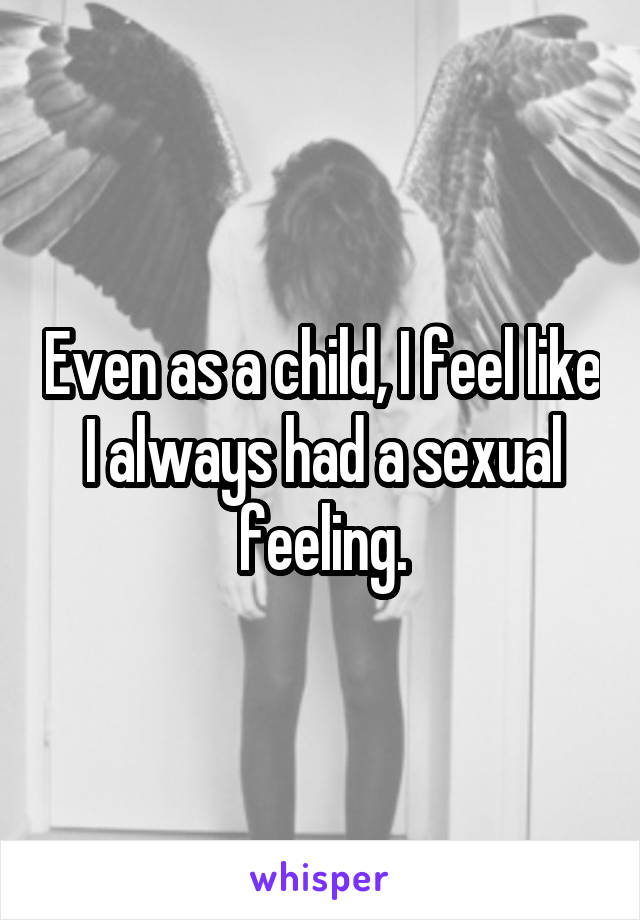 Even as a child, I feel like I always had a sexual feeling.