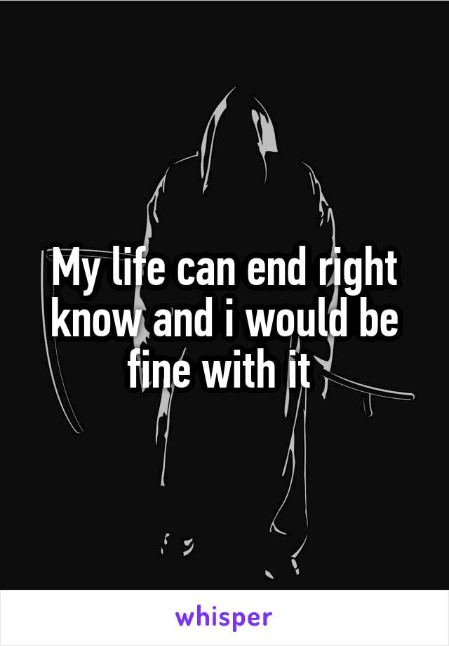 My life can end right know and i would be fine with it 