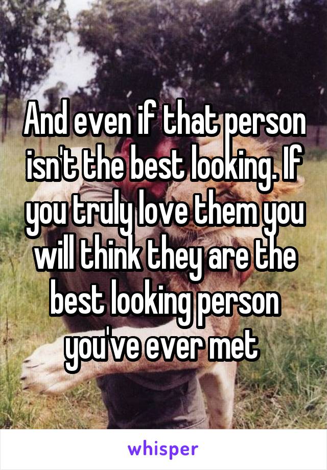 And even if that person isn't the best looking. If you truly love them you will think they are the best looking person you've ever met 