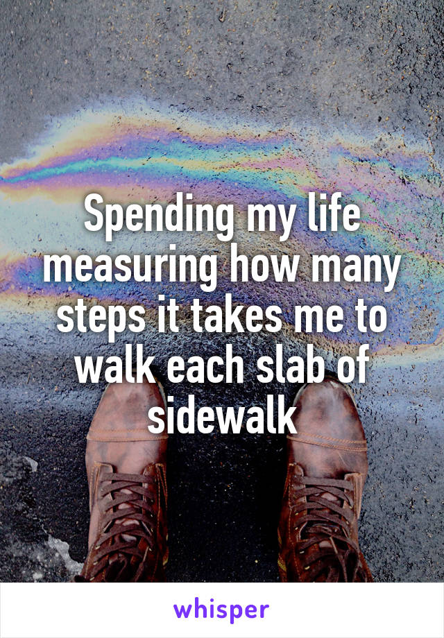 Spending my life measuring how many steps it takes me to walk each slab of sidewalk