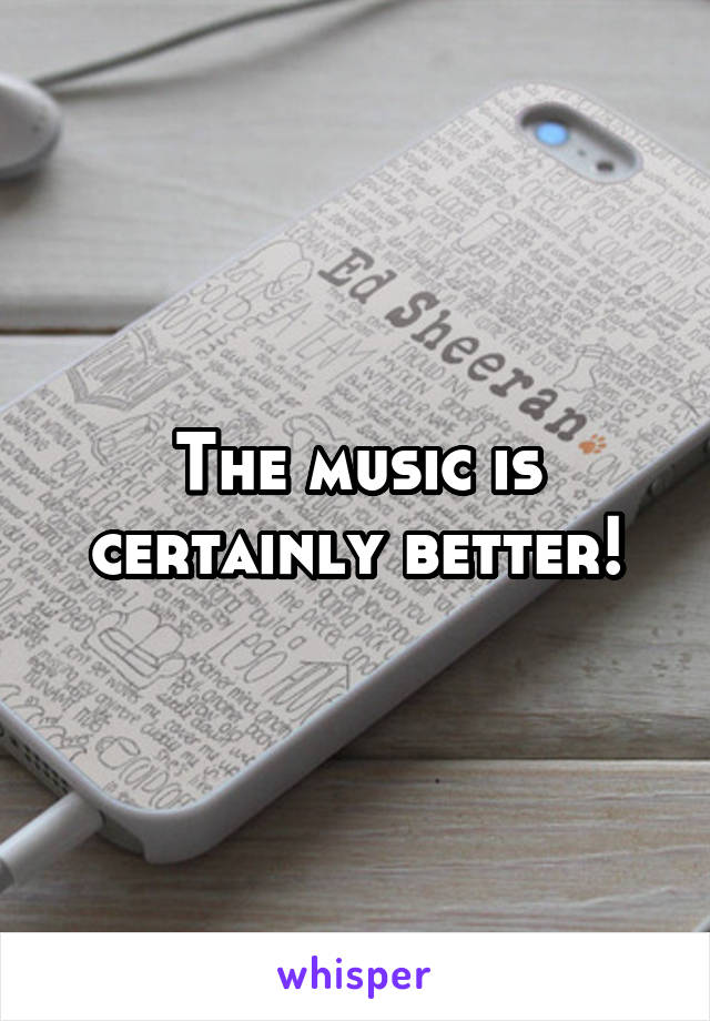 The music is certainly better!