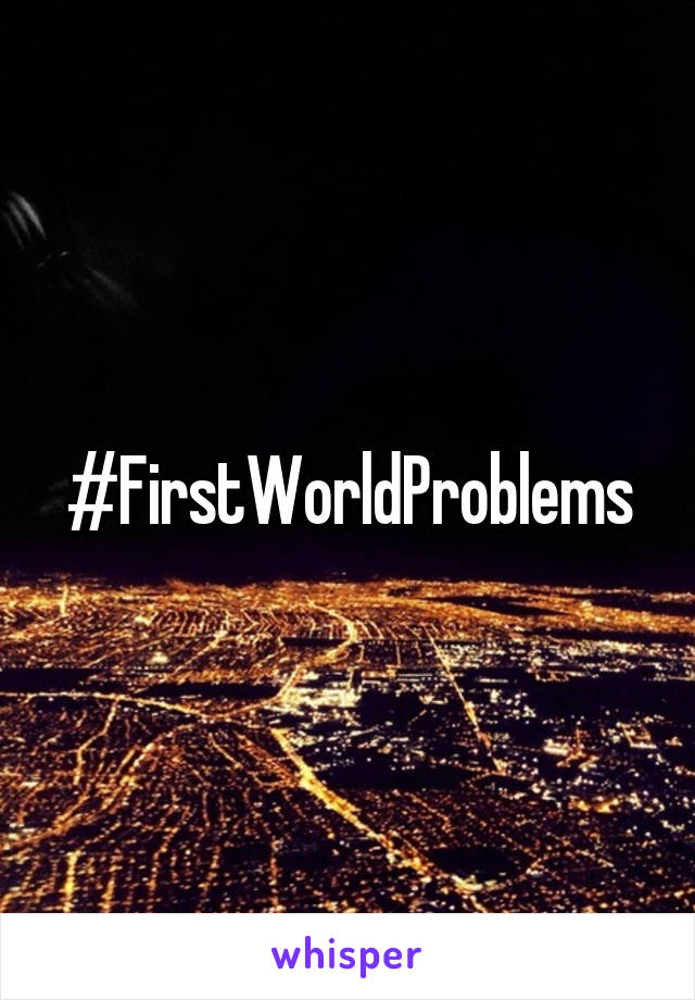 #FirstWorldProblems