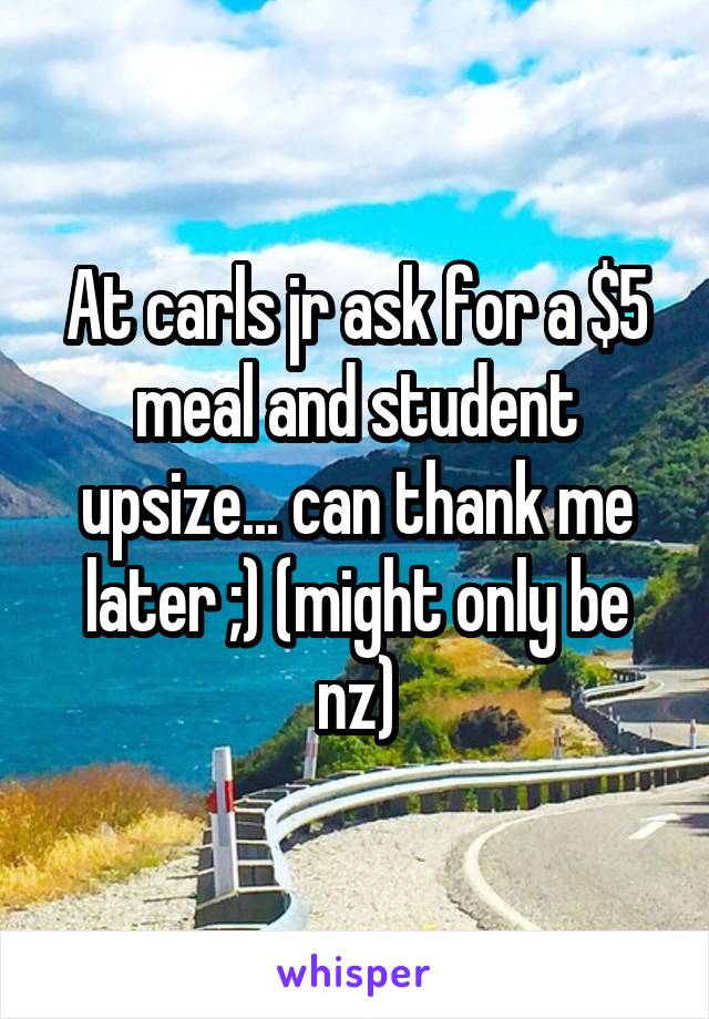 At carls jr ask for a $5 meal and student upsize... can thank me later ;) (might only be nz)