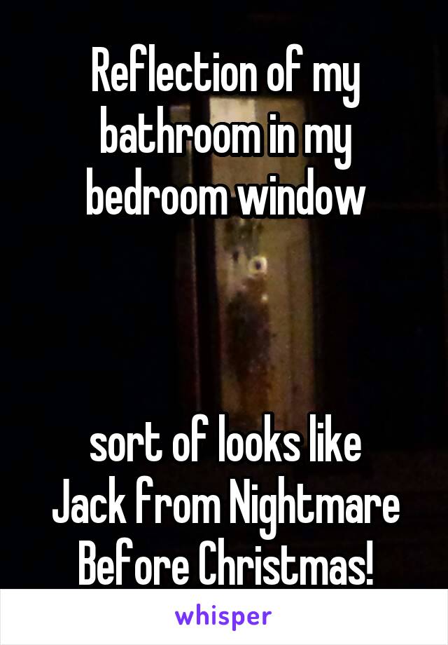 Reflection of my bathroom in my bedroom window



sort of looks like
Jack from Nightmare Before Christmas!