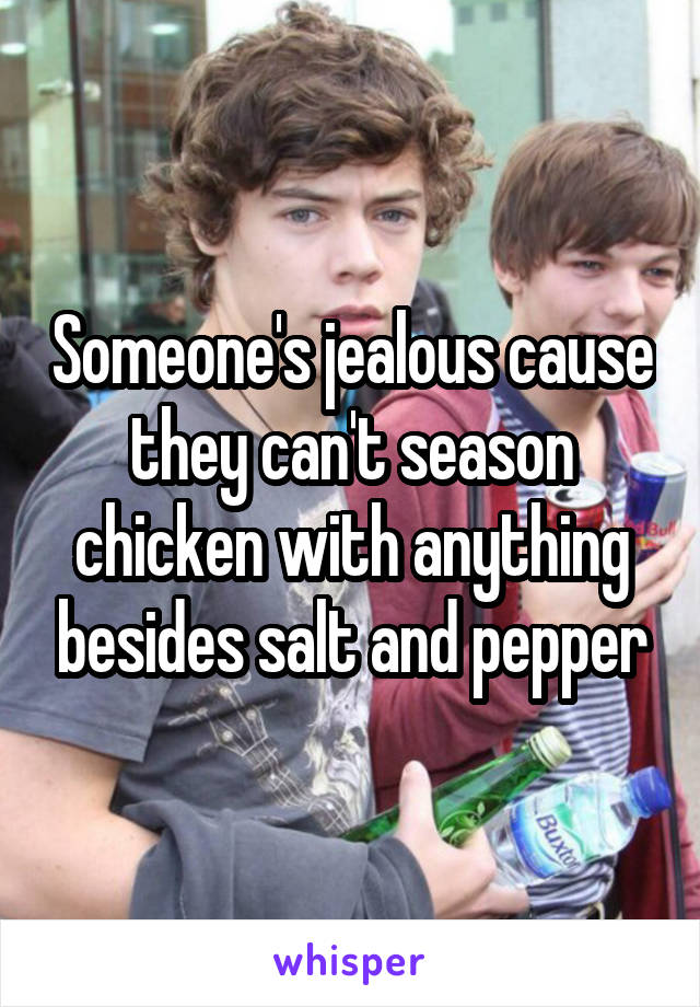 Someone's jealous cause they can't season chicken with anything besides salt and pepper