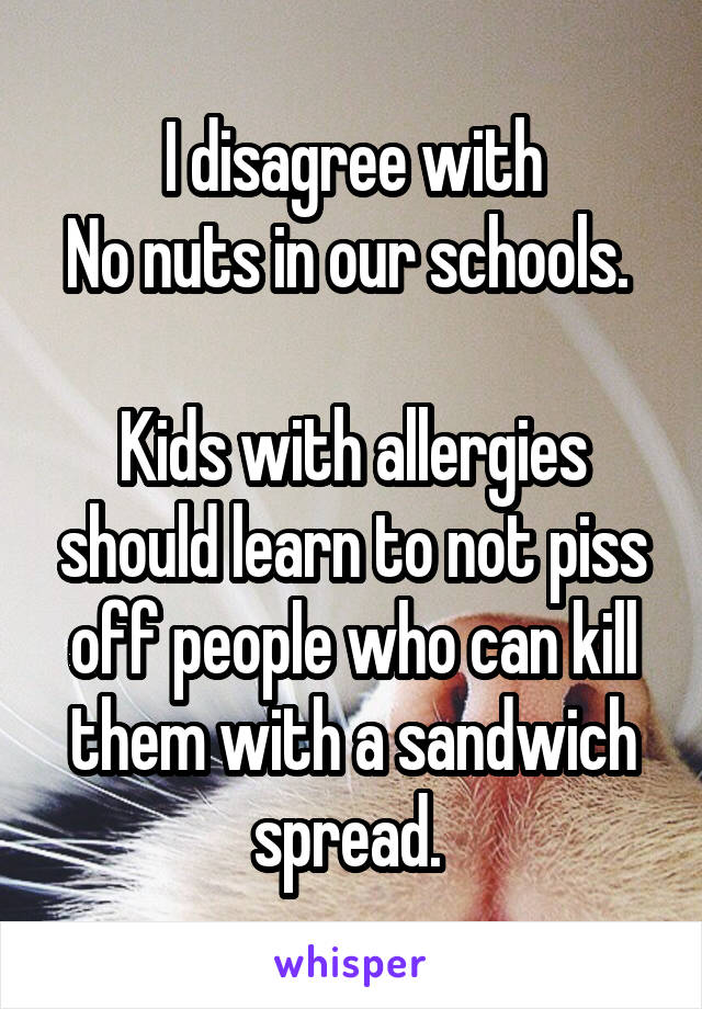 I disagree with
No nuts in our schools. 

Kids with allergies should learn to not piss off people who can kill them with a sandwich spread. 