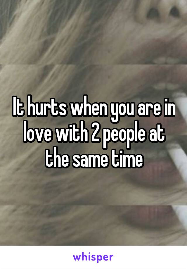 It hurts when you are in love with 2 people at the same time