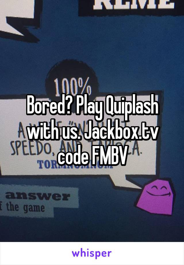 Bored? Play Quiplash with us. Jackbox.tv code FMBV