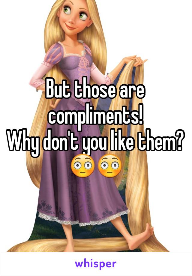 But those are compliments!
Why don't you like them?
😳😳