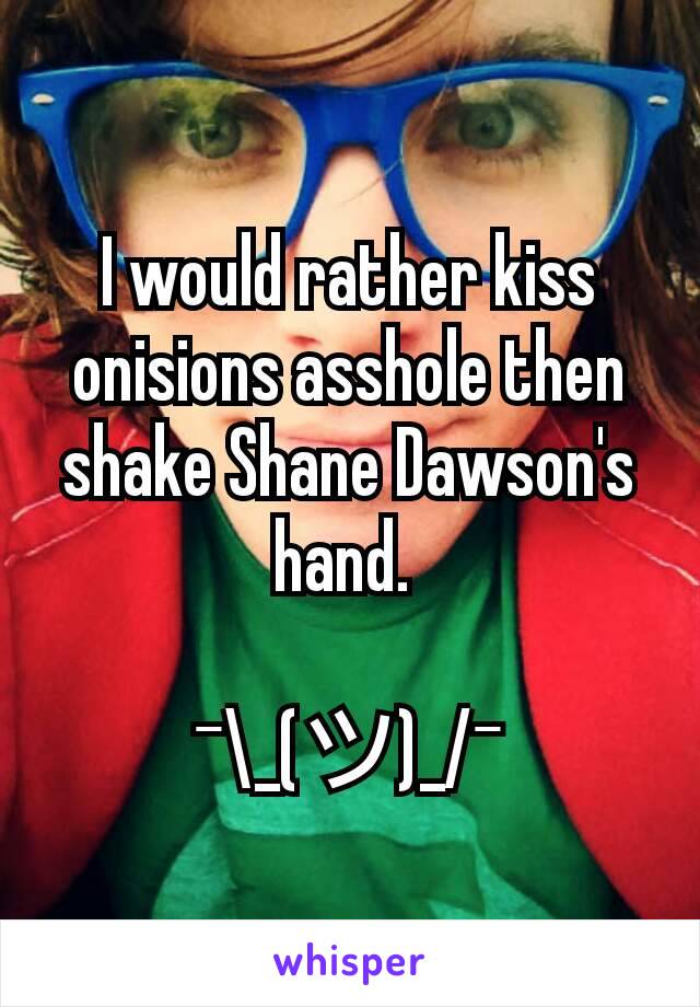 I would rather kiss onisions asshole then shake Shane Dawson's hand. 

¯\_(ツ)_/¯