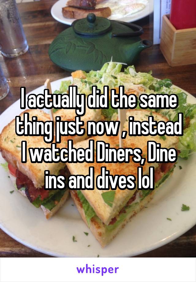 I actually did the same thing just now , instead I watched Diners, Dine ins and dives lol