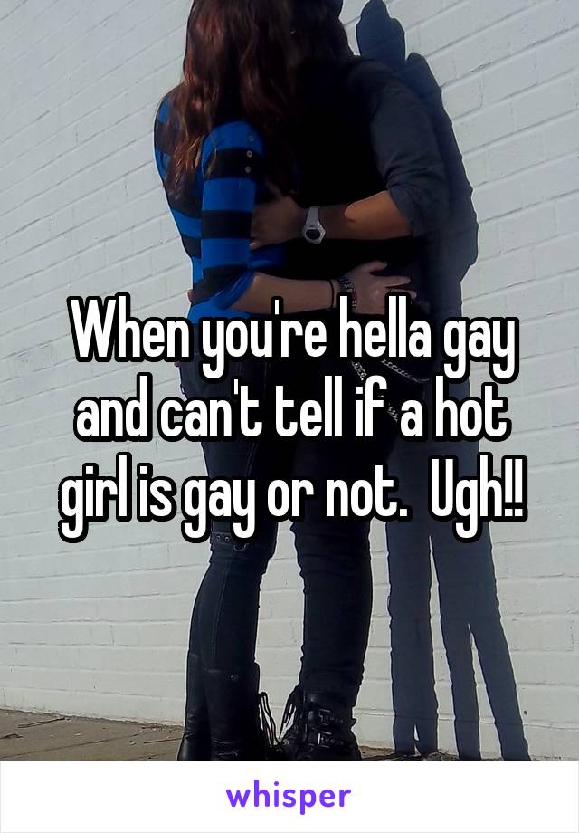 When you're hella gay and can't tell if a hot girl is gay or not.  Ugh!!