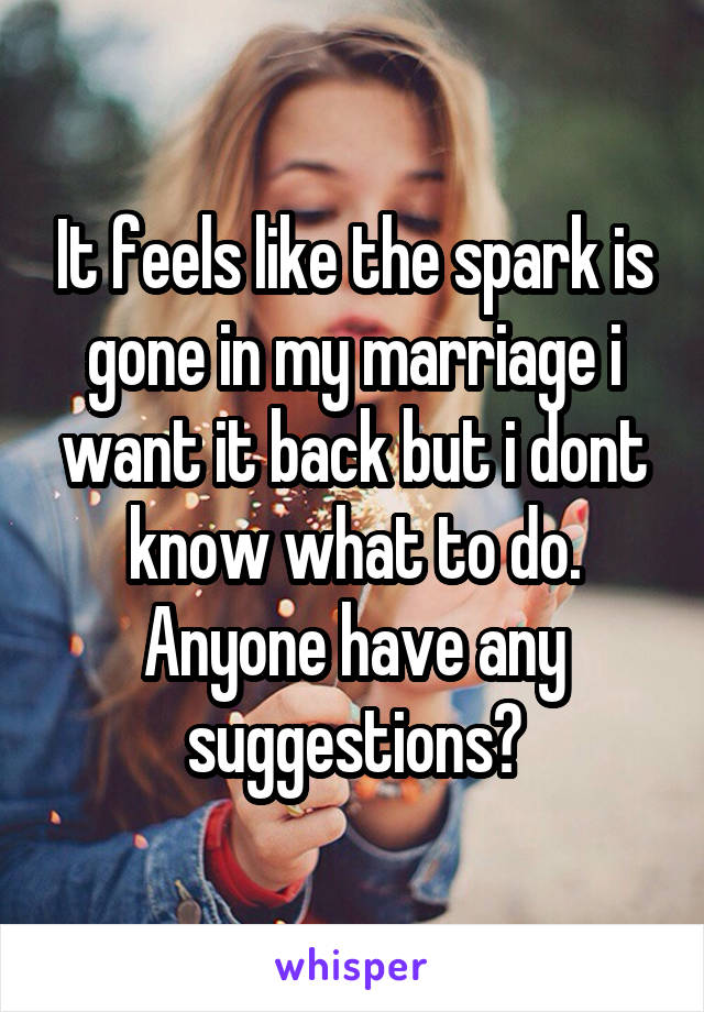 It feels like the spark is gone in my marriage i want it back but i dont know what to do. Anyone have any suggestions?