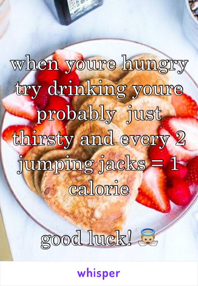 when youre hungry try drinking youre probably  just thirsty and every 2 jumping jacks = 1 calorie 

good luck! 👼🏼