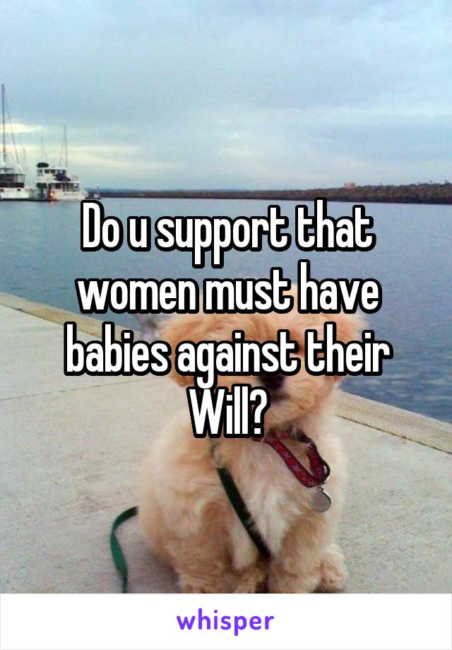 Do u support that women must have babies against their Will?