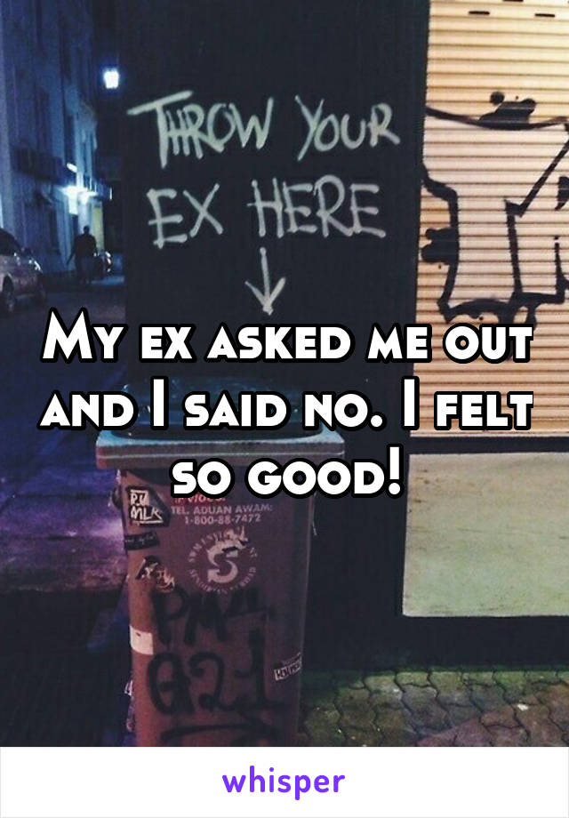 My ex asked me out and I said no. I felt so good!