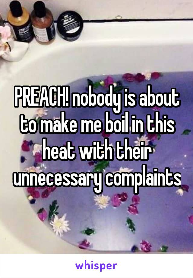 PREACH! nobody is about to make me boil in this heat with their unnecessary complaints