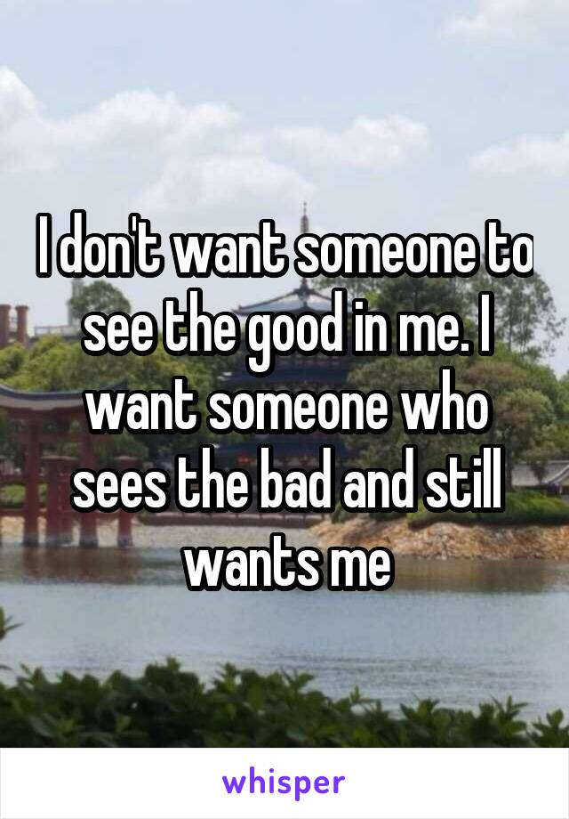 I don't want someone to see the good in me. I want someone who sees the bad and still wants me