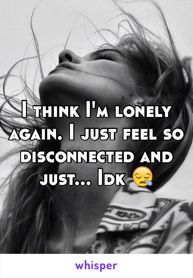 I think I'm lonely again. I just feel so disconnected and just... Idk 😪